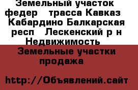 Земельный участок. федер.. трасса Кавказ - Кабардино-Балкарская респ., Лескенский р-н Недвижимость » Земельные участки продажа   
